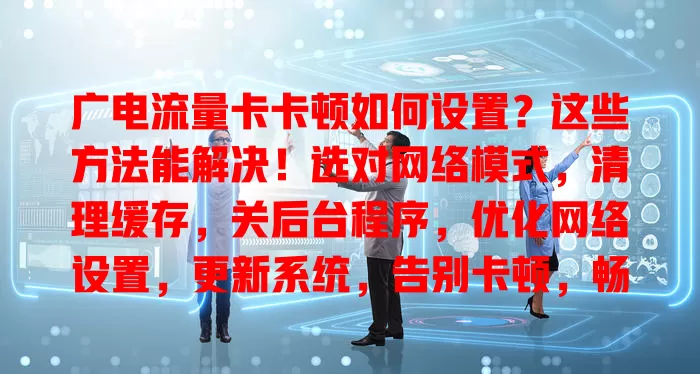 广电流量卡卡顿如何设置？这些方法能解决！选对网络模式，清理缓存，关后台程序，优化网络设置，更新系统，告别卡顿，畅享顺畅网络