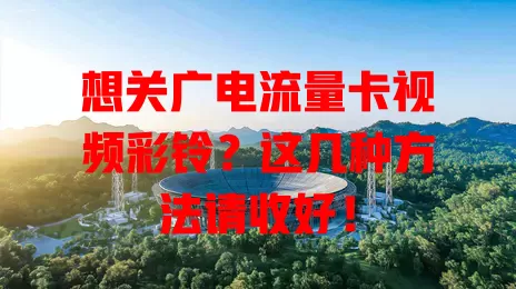 想关广电流量卡视频彩铃？这几种方法请收好！