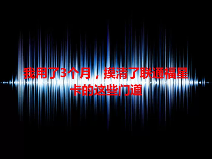 我用了3个月，摸清了联通福星卡的这些门道