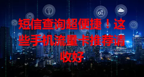 短信查询超便捷！这些手机流量卡推荐请收好