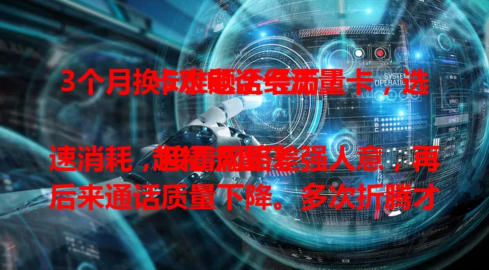 3个月换5次电话卡流量卡，选卡难题全经历！

起初流量飞速消耗，接着网络差强人意，再后来通话质量下降。多次折腾才懂，选优质电话卡流量卡要综合考量多方面，希望我的经历能给你参考！