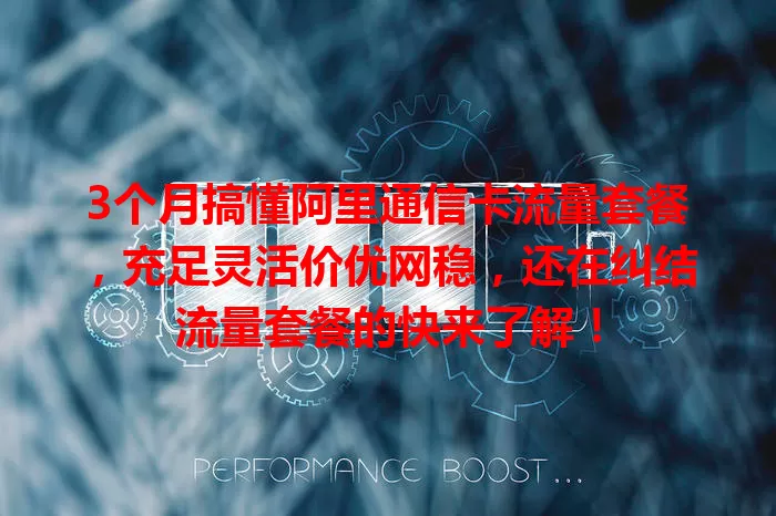 3个月搞懂阿里通信卡流量套餐，充足灵活价优网稳，还在纠结流量套餐的快来了解！