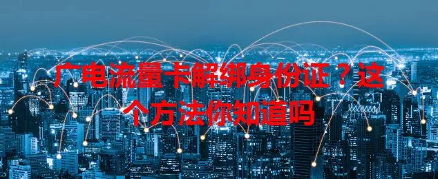 广电流量卡解绑身份证？这个方法你知道吗