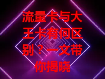 流量卡与大王卡有何区别？一文带你揭晓