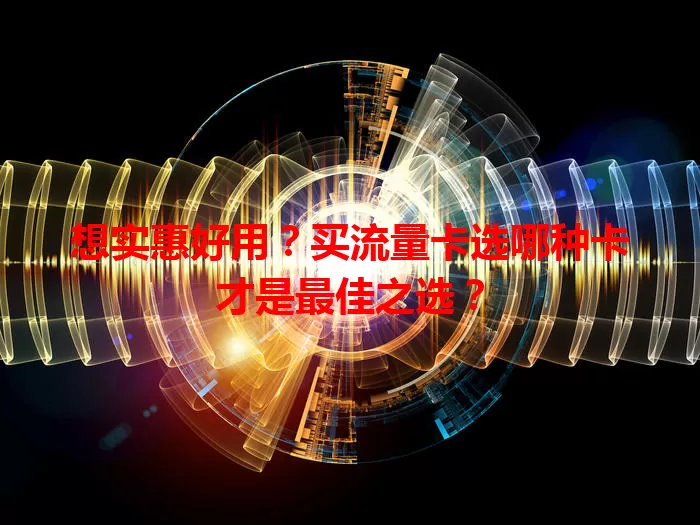 想实惠好用？买流量卡选哪种卡才是最佳之选？