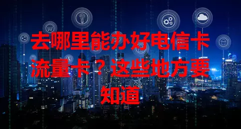 去哪里能办好电信卡流量卡？这些地方要知道