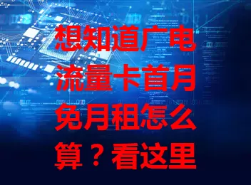 想知道广电流量卡首月免月租怎么算？看这里！
