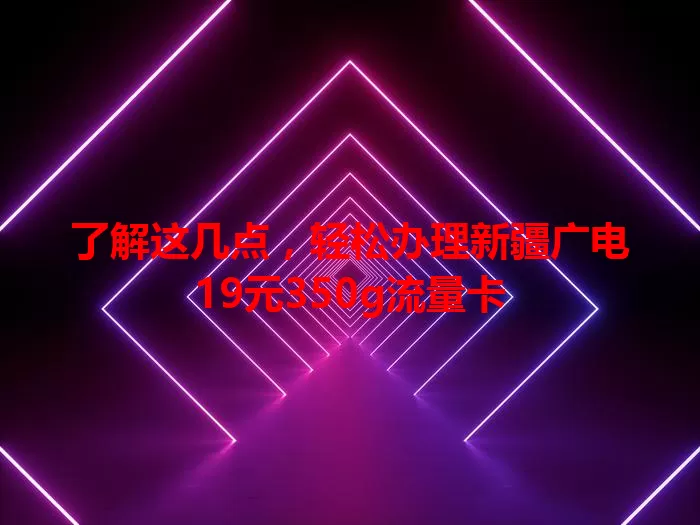 了解这几点，轻松办理新疆广电19元350g流量卡
