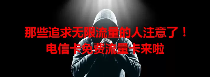 那些追求无限流量的人注意了！电信卡免费流量卡来啦