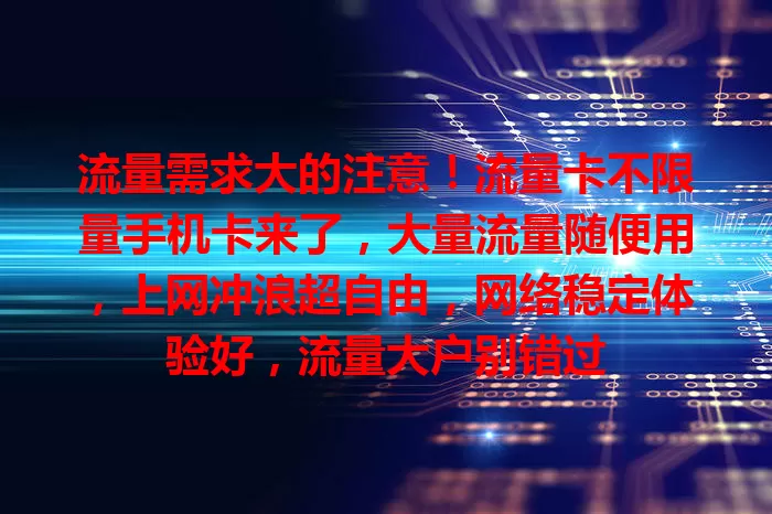 流量需求大的注意！流量卡不限量手机卡来了，大量流量随便用，上网冲浪超自由，网络稳定体验好，流量大户别错过