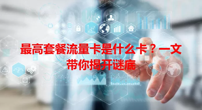 最高套餐流量卡是什么卡？一文带你揭开谜底