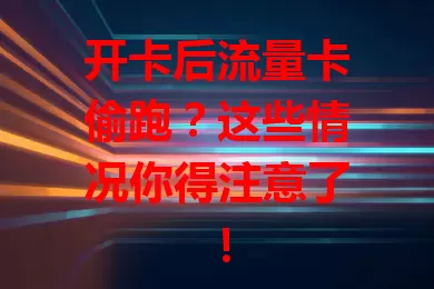 开卡后流量卡偷跑？这些情况你得注意了！