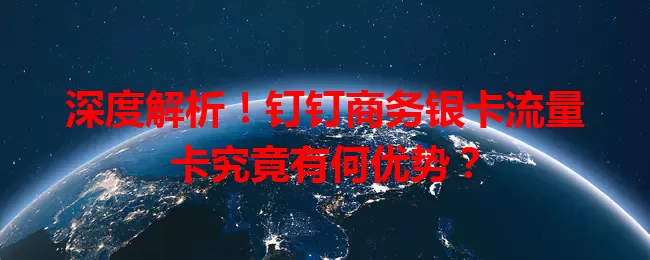 深度解析！钉钉商务银卡流量卡究竟有何优势？
