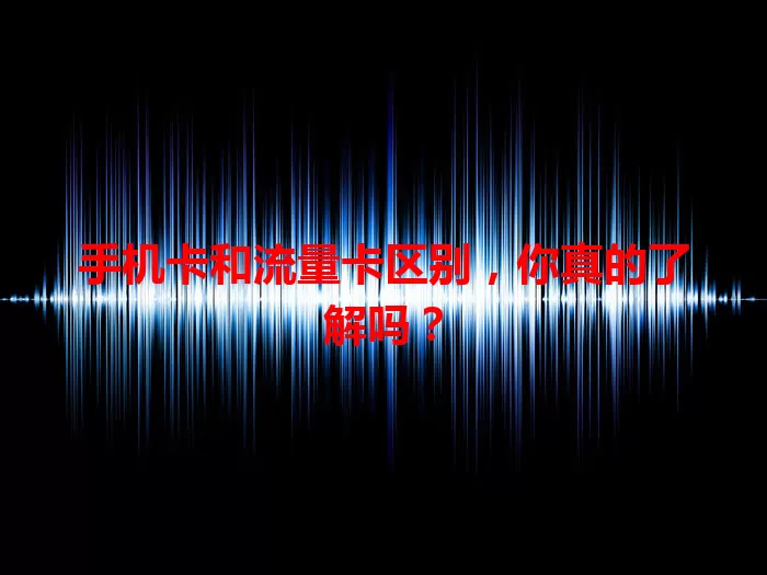 手机卡和流量卡区别，你真的了解吗？