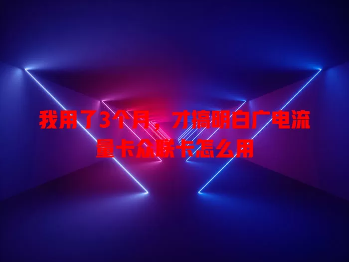 我用了3个月，才搞明白广电流量卡众联卡怎么用