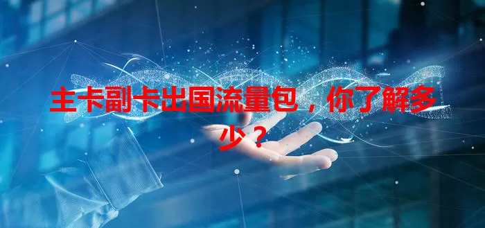 主卡副卡出国流量包，你了解多少？
