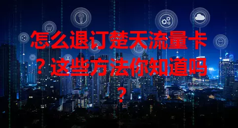 怎么退订楚天流量卡？这些方法你知道吗？