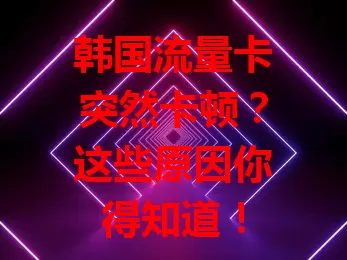 韩国流量卡突然卡顿？这些原因你得知道！