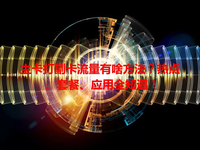 主卡打副卡流量有啥方法？热点、套餐、应用全知道！