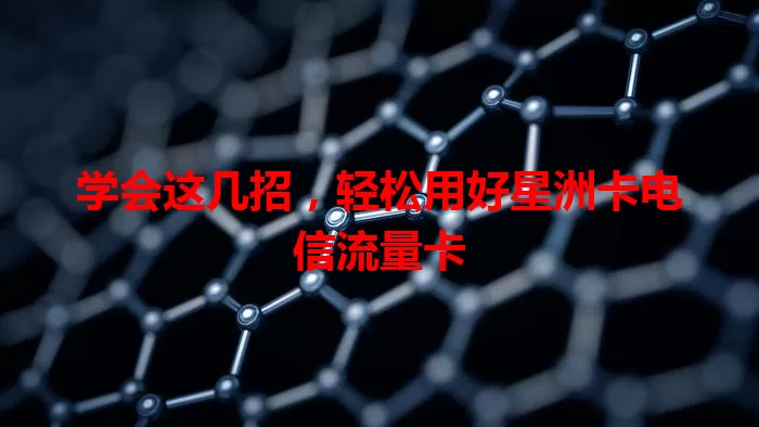 学会这几招，轻松用好星洲卡电信流量卡