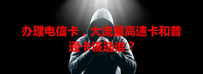 办理电信卡，大流量高速卡和普通卡该选谁？
