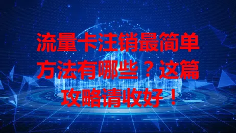 流量卡注销最简单方法有哪些？这篇攻略请收好！