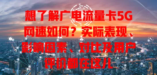 想了解广电流量卡5G网速如何？实际表现、影响因素、对比及用户评价都在这儿