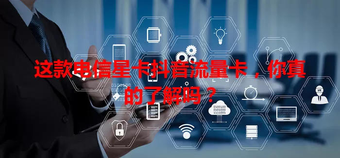 这款电信星卡抖音流量卡，你真的了解吗？