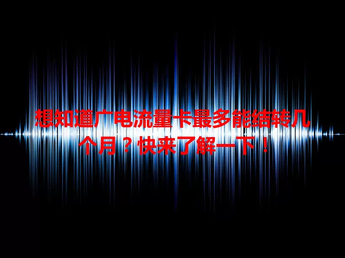 想知道广电流量卡最多能结转几个月？快来了解一下！