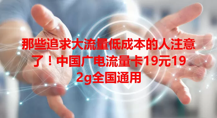 那些追求大流量低成本的人注意了！中国广电流量卡19元192g全国通用