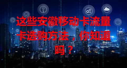 这些安徽移动卡流量卡选购方法，你知道吗？