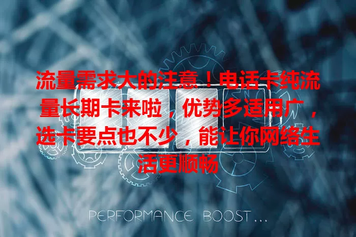 流量需求大的注意！电话卡纯流量长期卡来啦，优势多适用广，选卡要点也不少，能让你网络生活更顺畅