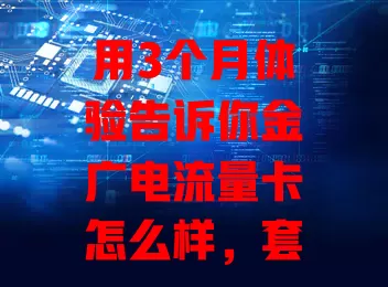 用3个月体验告诉你金广电流量卡怎么样，套餐丰富、网速快、价格实惠、客服周到