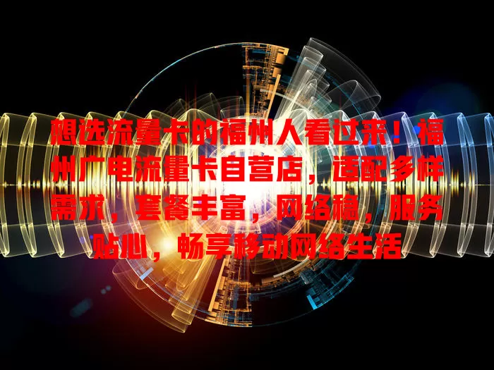 想选流量卡的福州人看过来！福州广电流量卡自营店，适配多样需求，套餐丰富，网络稳，服务贴心，畅享移动网络生活