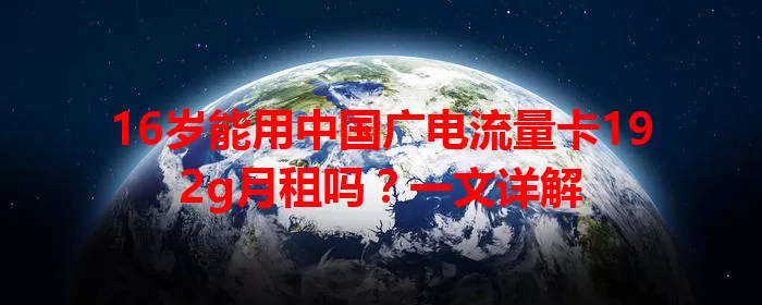 16岁能用中国广电流量卡192g月租吗？一文详解