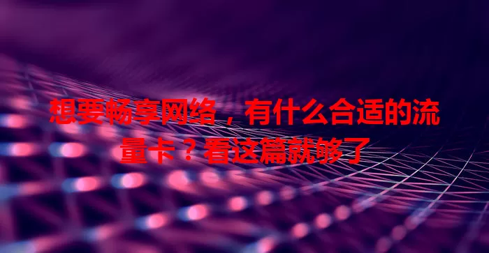 想要畅享网络，有什么合适的流量卡？看这篇就够了