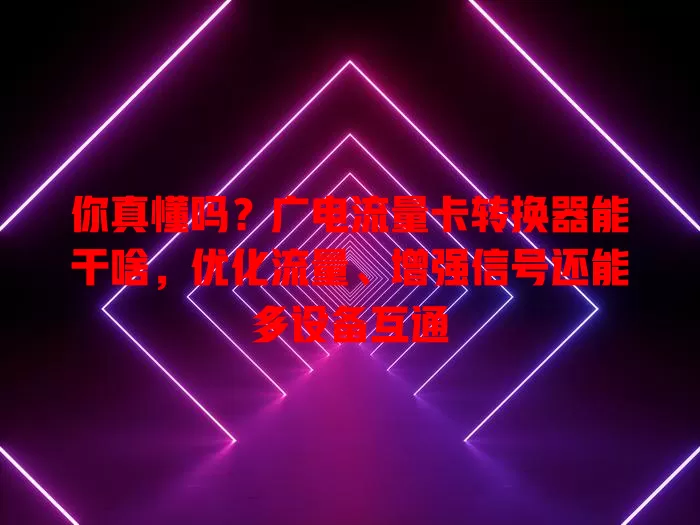 你真懂吗？广电流量卡转换器能干啥，优化流量、增强信号还能多设备互通