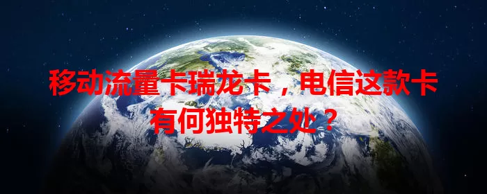 移动流量卡瑞龙卡，电信这款卡有何独特之处？