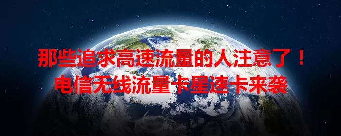 那些追求高速流量的人注意了！电信无线流量卡星速卡来袭