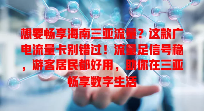 想要畅享海南三亚流量？这款广电流量卡别错过！流量足信号稳，游客居民都好用，助你在三亚畅享数字生活
