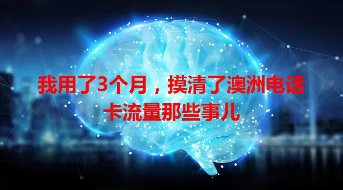 我用了3个月，摸清了澳洲电话卡流量那些事儿