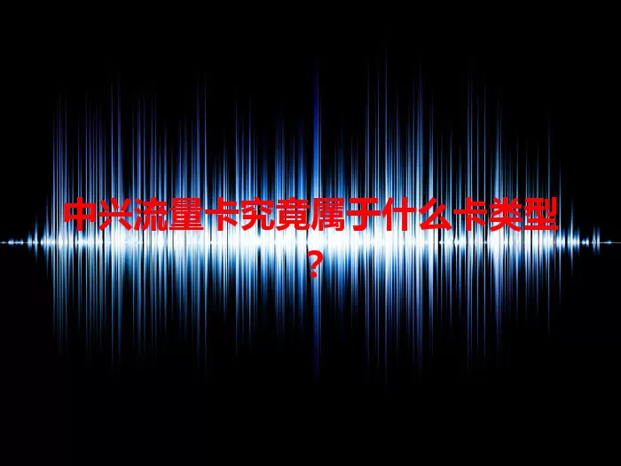 中兴流量卡究竟属于什么卡类型？