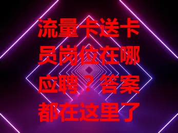 流量卡送卡员岗位在哪应聘？答案都在这里了