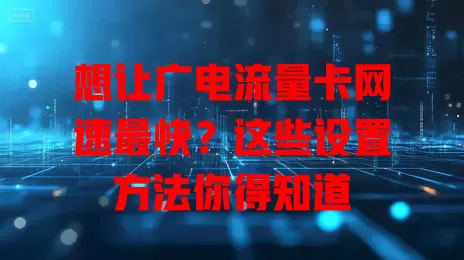 想让广电流量卡网速最快？这些设置方法你得知道