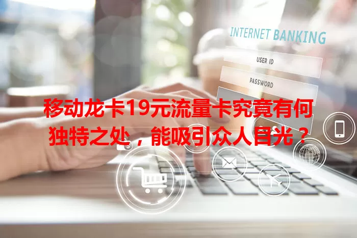 移动龙卡19元流量卡究竟有何独特之处，能吸引众人目光？