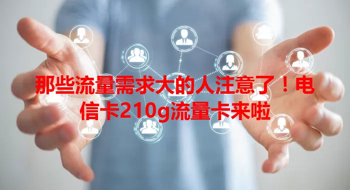 那些流量需求大的人注意了！电信卡210g流量卡来啦