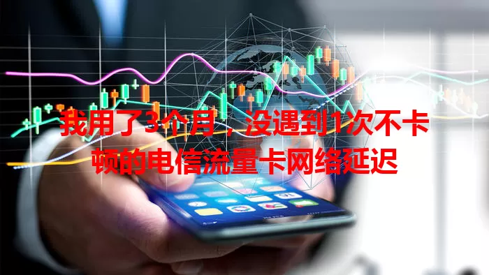 我用了3个月，没遇到1次不卡顿的电信流量卡网络延迟