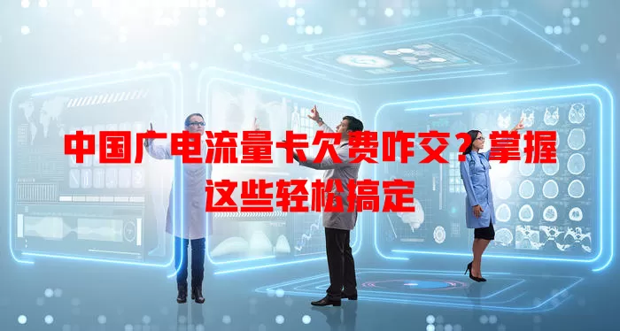 中国广电流量卡欠费咋交？掌握这些轻松搞定