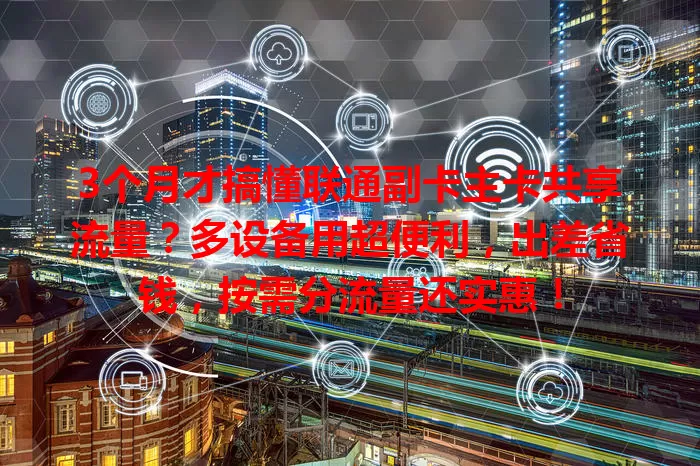 3个月才搞懂联通副卡主卡共享流量？多设备用超便利，出差省钱，按需分流量还实惠！