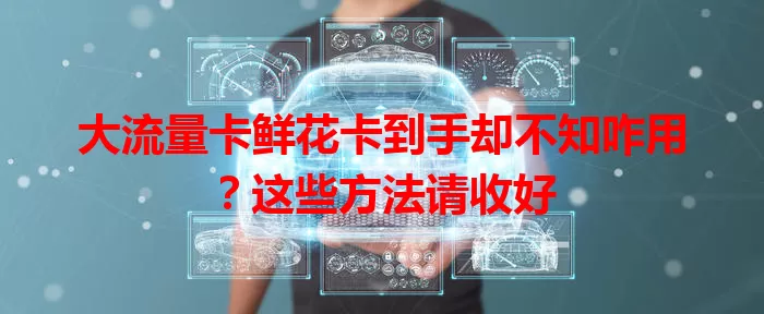 大流量卡鲜花卡到手却不知咋用？这些方法请收好